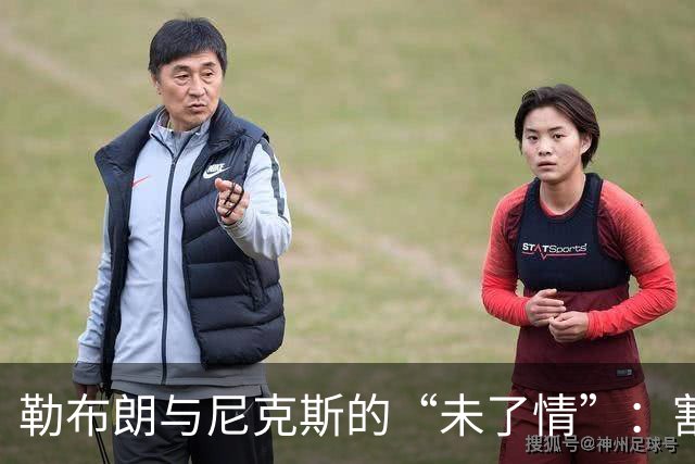 勒布朗与尼克斯的“未了情”：割舍不下的梦与新征程